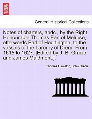 Könyv Notes of Charters, Andc., by the Right Honourable Thomas Earl of Melrose, Afterwards Earl of Haddington, to the Vassals of the Baronry of Drem. from 1 John Gracie