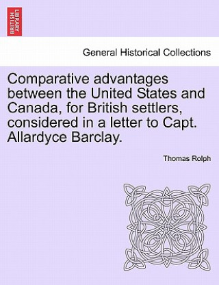 Kniha Comparative Advantages Between the United States and Canada, for British Settlers, Considered in a Letter to Capt. Allardyce Barclay. Thomas Rolph