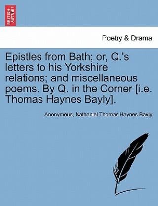 Knjiga Epistles from Bath; Or, Q.'s Letters to His Yorkshire Relations; And Miscellaneous Poems. by Q. in the Corner [I.E. Thomas Haynes Bayly]. Nathaniel Thomas Haynes Bayly