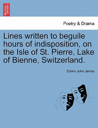 Könyv Lines Written to Beguile Hours of Indisposition, on the Isle of St. Pierre, Lake of Bienne, Switzerland. Edwin John James