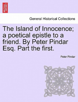 Carte Island of Innocence; A Poetical Epistle to a Friend. by Peter Pindar Esq. Part the First. Peter Pindar