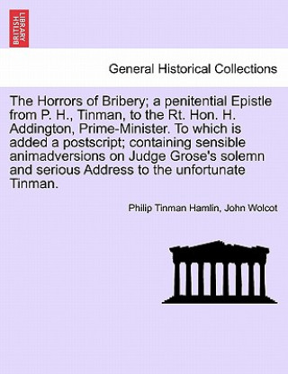 Carte Horrors of Bribery; A Penitential Epistle from P. H., Tinman, to the Rt. Hon. H. Addington, Prime-Minister. to Which Is Added a Postscript; Containing John Wolcot