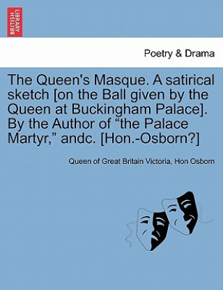 Kniha Queen's Masque. a Satirical Sketch [On the Ball Given by the Queen at Buckingham Palace]. by the Author of the Palace Martyr, Andc. [Hon.-Osborn?] Hon Osborn