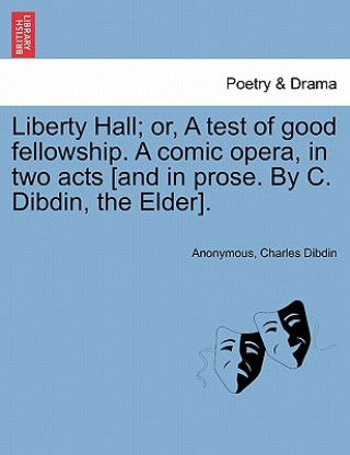 Carte Liberty Hall; Or, a Test of Good Fellowship. a Comic Opera, in Two Acts [and in Prose. by C. Dibdin, the Elder]. Charles Dibdin