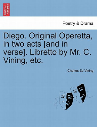 Kniha Diego. Original Operetta, in Two Acts [and in Verse]. Libretto by Mr. C. Vining, Etc. Charles Ed Vining