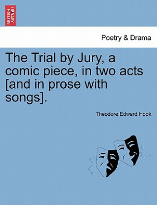 Kniha Trial by Jury, a Comic Piece, in Two Acts [and in Prose with Songs]. Theodore Edward Hook