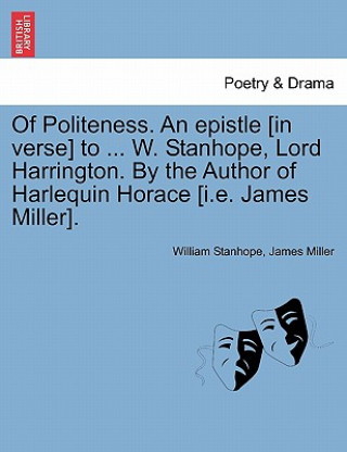 Książka Of Politeness. an Epistle [in Verse] to ... W. Stanhope, Lord Harrington. by the Author of Harlequin Horace [i.E. James Miller]. James Miller