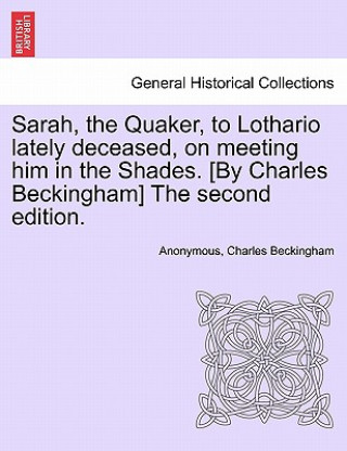 Kniha Sarah, the Quaker, to Lothario Lately Deceased, on Meeting Him in the Shades. [by Charles Beckingham] the Second Edition. Charles Beckingham