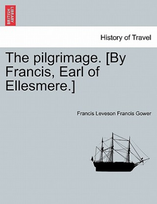 Carte Pilgrimage. [by Francis, Earl of Ellesmere.] Francis Leveson Francis Gower