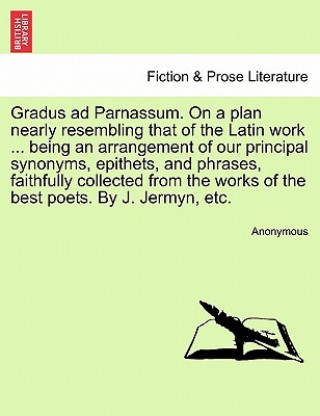 Carte Gradus Ad Parnassum. on a Plan Nearly Resembling That of the Latin Work ... Being an Arrangement of Our Principal Synonyms, Epithets, and Phrases, Fai Anonymous