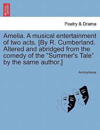 Knjiga Amelia. a Musical Entertainment of Two Acts. [by R. Cumberland. Altered and Abridged from the Comedy of the Summer's Tale by the Same Author.] Anonymous