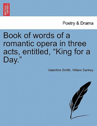Könyv Book of Words of a Romantic Opera in Three Acts, Entitled, King for a Day. Villiers Sankey