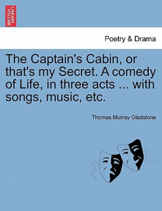 Book Captain's Cabin, or That's My Secret. a Comedy of Life, in Three Acts ... with Songs, Music, Etc. Thomas Murray Gladstone