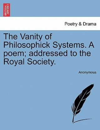 Carte Vanity of Philosophick Systems. a Poem; Addressed to the Royal Society. Anonymous