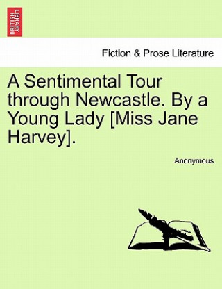Carte Sentimental Tour Through Newcastle. by a Young Lady [miss Jane Harvey]. Anonymous