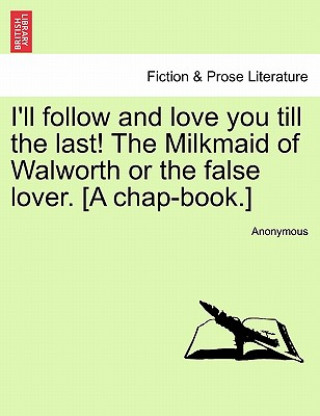 Kniha I'll Follow and Love You Till the Last! the Milkmaid of Walworth or the False Lover. [A Chap-Book.] Anonymous