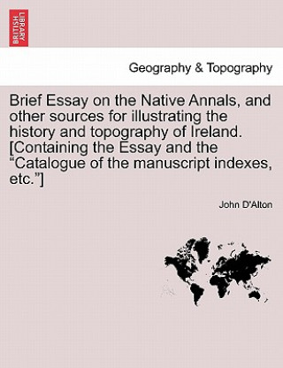 Kniha Brief Essay on the Native Annals, and Other Sources for Illustrating the History and Topography of Ireland. [containing the Essay and the Catalogue of John D'Alton