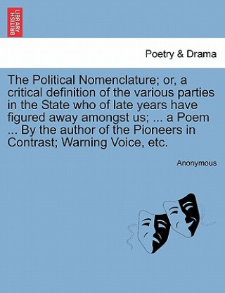 Knjiga Political Nomenclature; Or, a Critical Definition of the Various Parties in the State Who of Late Years Have Figured Away Amongst Us; ... a Poem ... b Anonymous