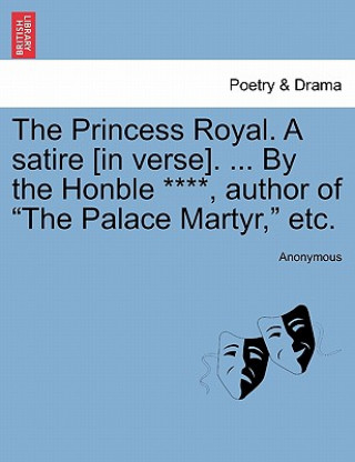 Könyv Princess Royal. a Satire [in Verse]. ... by the Honble ****, Author of the Palace Martyr, Etc. Anonymous