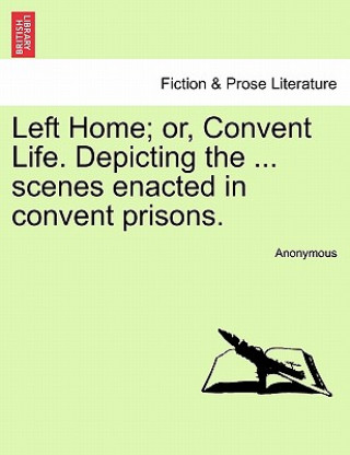 Carte Left Home; Or, Convent Life. Depicting the ... Scenes Enacted in Convent Prisons. Anonymous