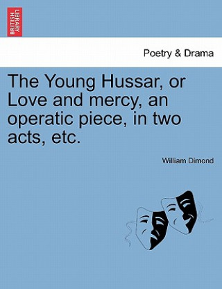 Книга Young Hussar, or Love and Mercy, an Operatic Piece, in Two Acts, Etc. William Dimond