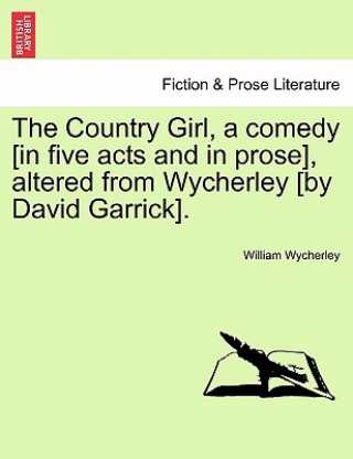 Kniha Country Girl, a Comedy [In Five Acts and in Prose], Altered from Wycherley [By David Garrick]. William Wycherley