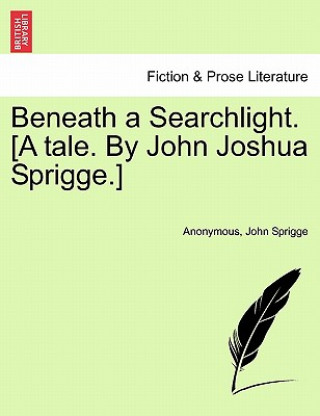 Buch Beneath a Searchlight. [A Tale. by John Joshua Sprigge.] John Sprigge