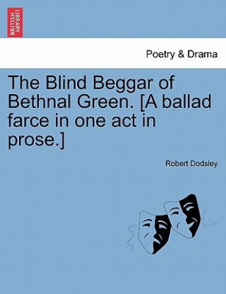 Könyv Blind Beggar of Bethnal Green. [A Ballad Farce in One Act in Prose.] Robert Dodsley