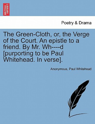 Livre Green-Cloth, Or, the Verge of the Court. an Epistle to a Friend. by Mr. Wh----D [purporting to Be Paul Whitehead. in Verse]. Paul Whitehead