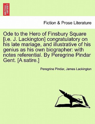 Könyv Ode to the Hero of Finsbury Square [I.E. J. Lackington] Congratulatory on His Late Mariage, and Illustrative of His Genius as His Own Biographer James Lackington