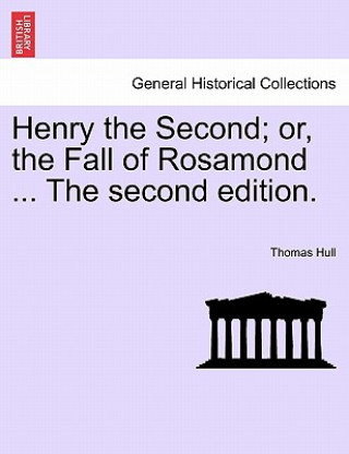 Könyv Henry the Second; Or, the Fall of Rosamond ... the Second Edition. Thomas Hull