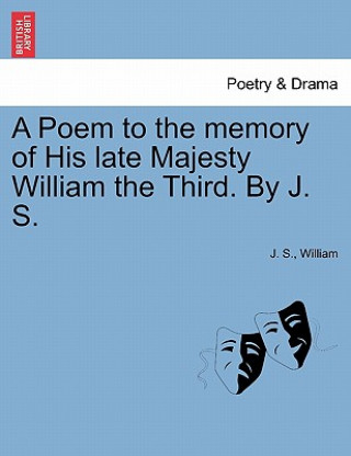 Kniha Poem to the Memory of His Late Majesty William the Third. by J. S. Of William