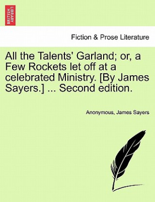 Könyv All the Talents' Garland; Or, a Few Rockets Let Off at a Celebrated Ministry. [By James Sayers.] ... Second Edition. James Sayers