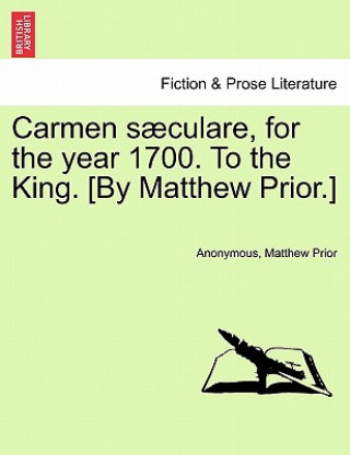 Könyv Carmen S culare, for the Year 1700. to the King. [by Matthew Prior.] Matthew Prior