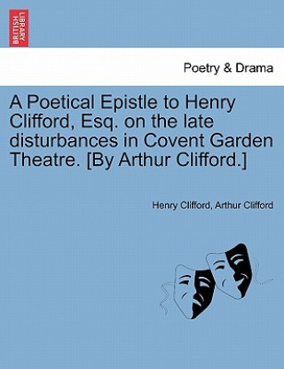 Knjiga Poetical Epistle to Henry Clifford, Esq. on the Late Disturbances in Covent Garden Theatre. [by Arthur Clifford.] Arthur Clifford