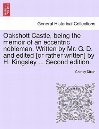 Książka Oakshott Castle, Being the Memoir of an Eccentric Nobleman. Written by Mr. G. D. and Edited [Or Rather Written] by H. Kingsley ... Second Edition. Granby Dixon