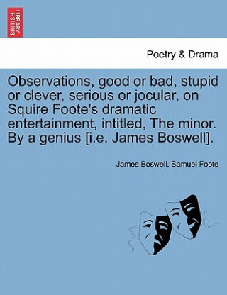 Kniha Observations, Good or Bad, Stupid or Clever, Serious or Jocular, on Squire Foote's Dramatic Entertainment, Intitled, the Minor. by a Genius [i.E. Jame Samuel Foote