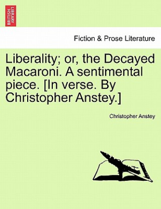 Книга Liberality; Or, the Decayed Macaroni. a Sentimental Piece. [in Verse. by Christopher Anstey.] Christopher Anstey