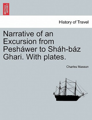 Buch Narrative of an Excursion from Pesh wer to Sh h-B z Ghari. with Plates. Charles Masson