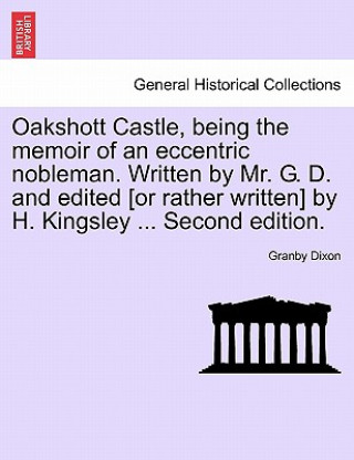 Książka Oakshott Castle, Being the Memoir of an Eccentric Nobleman. Written by Mr. G. D. and Edited [Or Rather Written] by H. Kingsley ... Second Edition. Granby Dixon