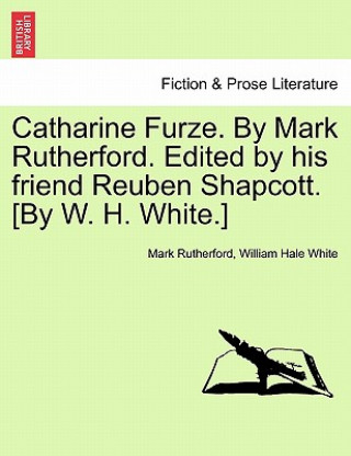 Carte Catharine Furze. by Mark Rutherford. Edited by His Friend Reuben Shapcott. [By W. H. White.] William Hale White