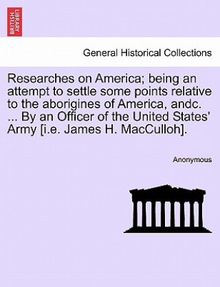 Kniha Researches on America; Being an Attempt to Settle Some Points Relative to the Aborigines of America, Andc. ... by an Officer of the United States' Arm Anonymous