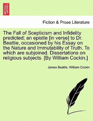 Knjiga Fall of Scepticism and Infidelity Predicted; An Epistle [In Verse] to Dr. Beattie, Occasioned by His Essay on the Nature and Immutability of Truth. to William Cockin