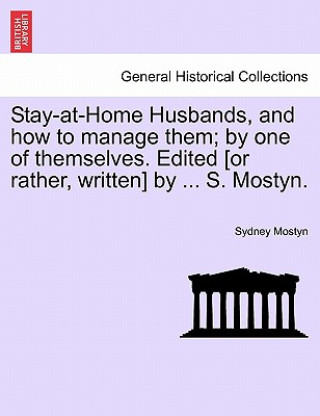 Carte Stay-At-Home Husbands, and How to Manage Them; By One of Themselves. Edited [Or Rather, Written] by ... S. Mostyn. Sydney Mostyn