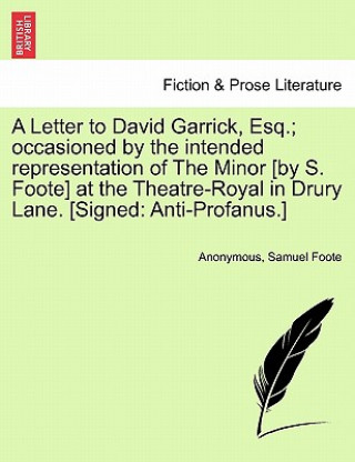 Kniha Letter to David Garrick, Esq.; Occasioned by the Intended Representation of the Minor [by S. Foote] at the Theatre-Royal in Drury Lane. [signed Samuel Foote