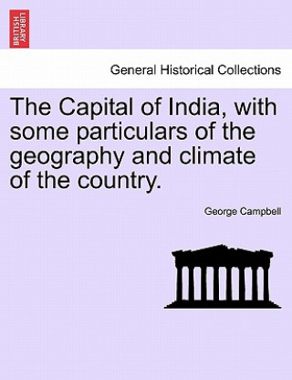 Könyv Capital of India, with Some Particulars of the Geography and Climate of the Country. Campbell