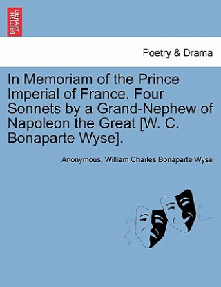 Kniha In Memoriam of the Prince Imperial of France. Four Sonnets by a Grand-Nephew of Napoleon the Great [w. C. Bonaparte Wyse]. William Charles Bonaparte Wyse