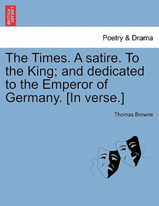 Kniha Times. a Satire. to the King; And Dedicated to the Emperor of Germany. [in Verse.] Thomas Browne