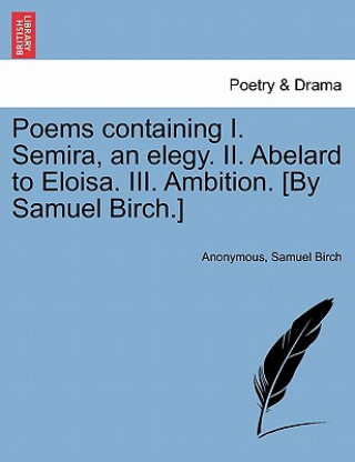 Carte Poems Containing I. Semira, an Elegy. II. Abelard to Eloisa. III. Ambition. [By Samuel Birch.] Samuel Birch