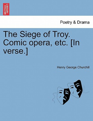 Book Siege of Troy. Comic Opera, Etc. [in Verse.] Henry George Churchill